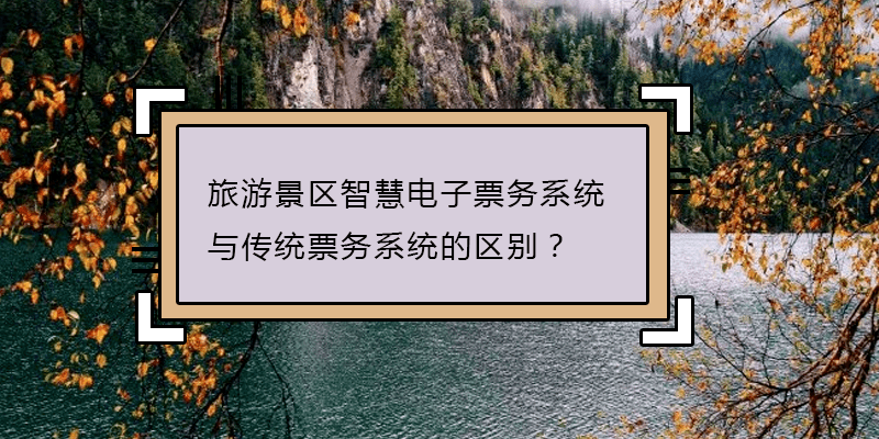 旅游景區(qū)智慧電子票務(wù)系統(tǒng)與傳統(tǒng)票務(wù)系統(tǒng)的區(qū)別？